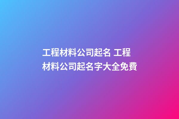 工程材料公司起名 工程材料公司起名字大全免費-第1張-公司起名-玄機派